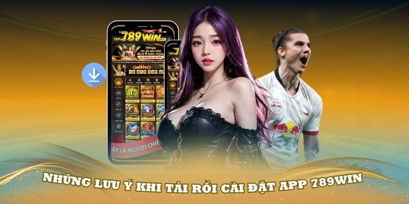 Những lưu ý khi tải rồi cài đặt app 789Win